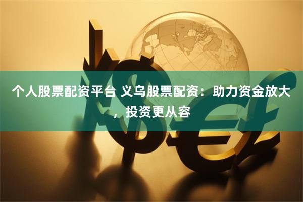 个人股票配资平台 义乌股票配资：助力资金放大，投资更从容