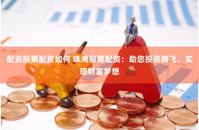 配资股票配资如何 珠海股票配资：助您投资腾飞，实现财富梦想