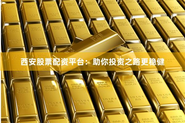 西安股票配资平台：助你投资之路更稳健