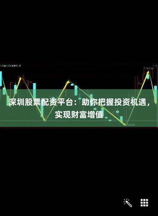 深圳股票配资平台：助你把握投资机遇，实现财富增值