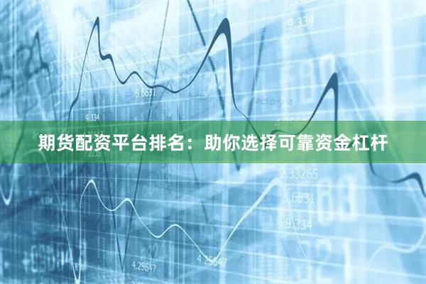 期货配资平台排名：助你选择可靠资金杠杆