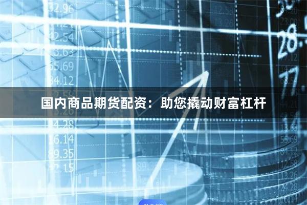 国内商品期货配资：助您撬动财富杠杆