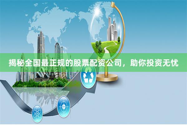 揭秘全国最正规的股票配资公司，助你投资无忧
