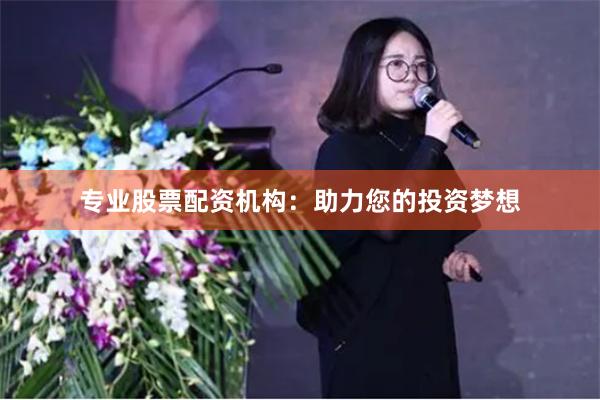 专业股票配资机构：助力您的投资梦想