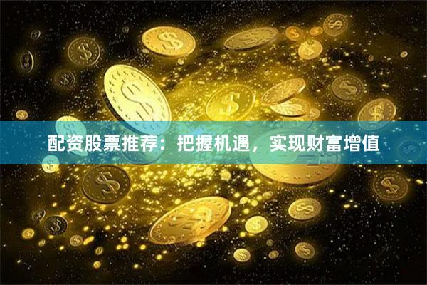 配资股票推荐：把握机遇，实现财富增值