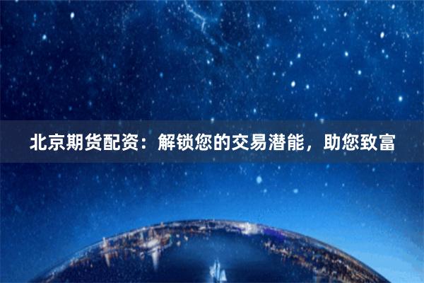 北京期货配资：解锁您的交易潜能，助您致富