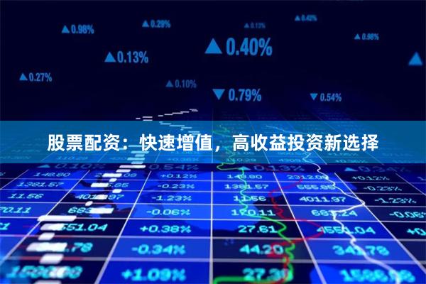 股票配资：快速增值，高收益投资新选择