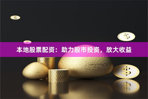 本地股票配资：助力股市投资，放大收益