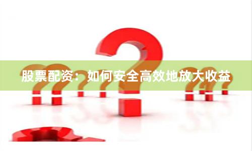 股票配资：如何安全高效地放大收益