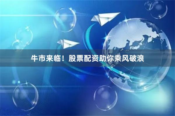 牛市来临！股票配资助你乘风破浪