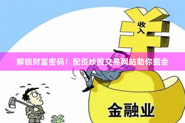 解锁财富密码！配资炒股交易网站助你掘金