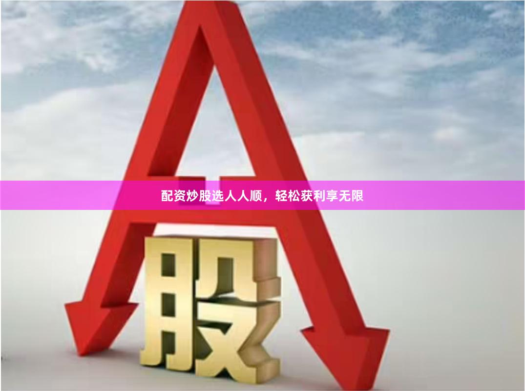 配资炒股选人人顺，轻松获利享无限