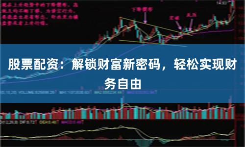 股票配资：解锁财富新密码，轻松实现财务自由