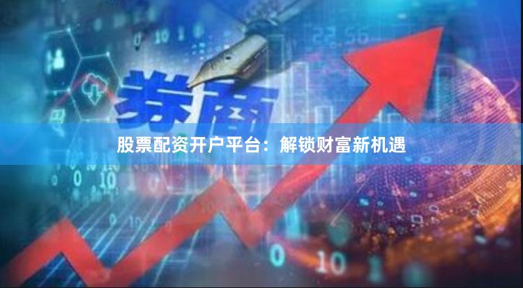 股票配资开户平台：解锁财富新机遇