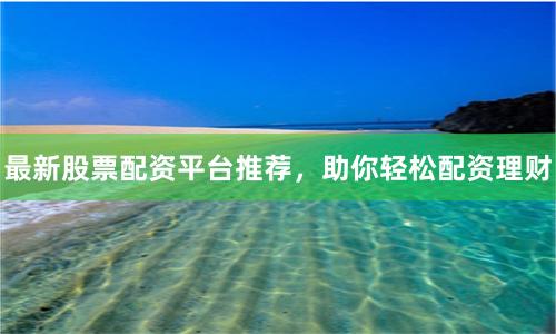 最新股票配资平台推荐，助你轻松配资理财
