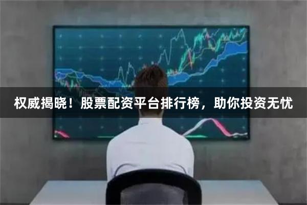 权威揭晓！股票配资平台排行榜，助你投资无忧