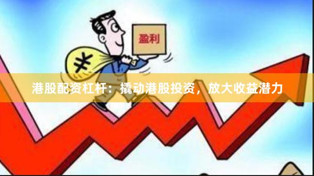 港股配资杠杆：撬动港股投资，放大收益潜力