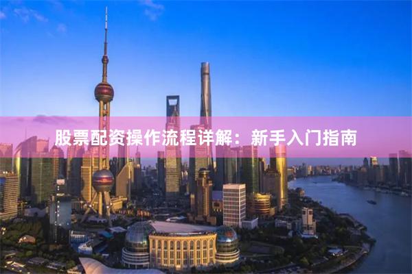 股票配资操作流程详解：新手入门指南