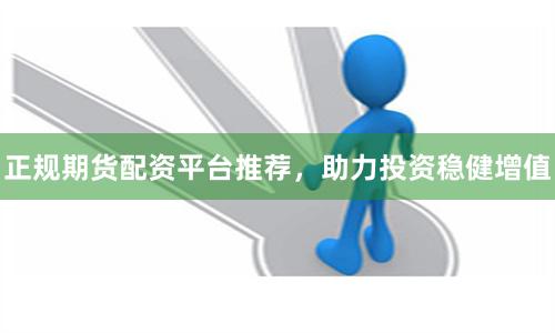 正规期货配资平台推荐，助力投资稳健增值