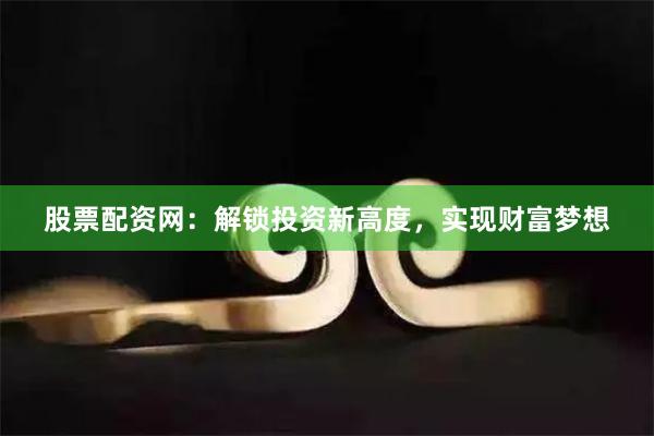 股票配资网：解锁投资新高度，实现财富梦想