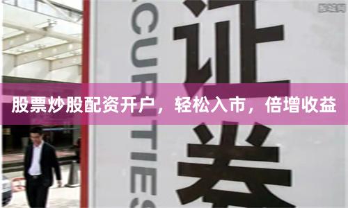 股票炒股配资开户，轻松入市，倍增收益