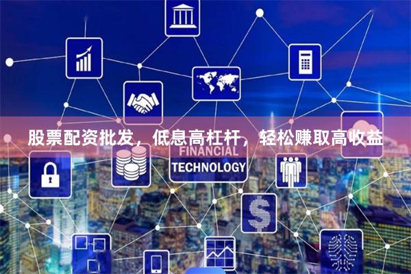 股票配资批发，低息高杠杆，轻松赚取高收益