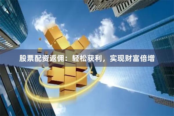 股票配资返佣：轻松获利，实现财富倍增