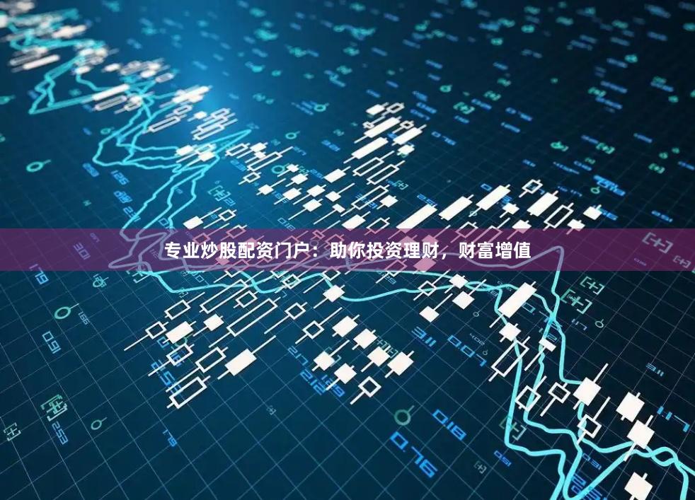 专业炒股配资门户：助你投资理财，财富增值
