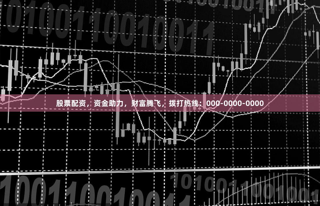 股票配资，资金助力，财富腾飞，拨打热线：000-0000-0000