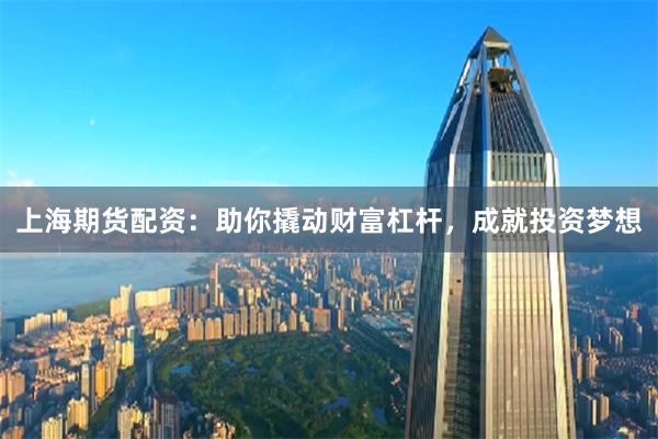 上海期货配资：助你撬动财富杠杆，成就投资梦想