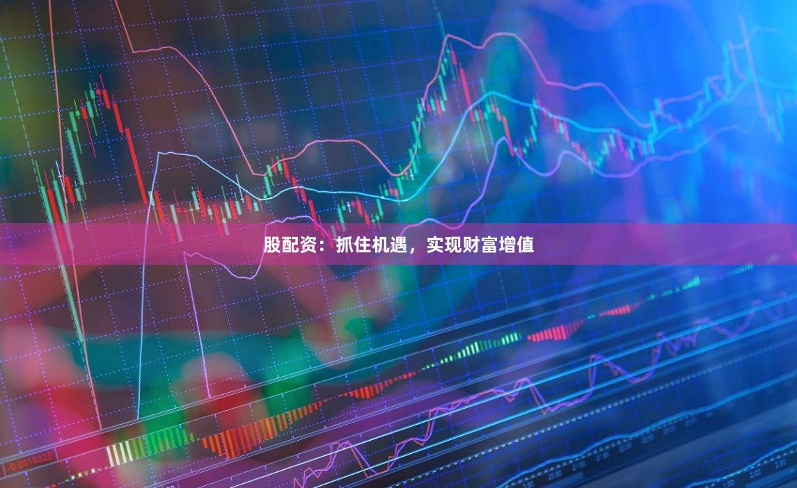股配资：抓住机遇，实现财富增值