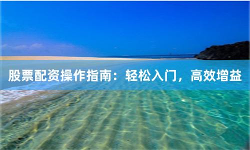股票配资操作指南：轻松入门，高效增益