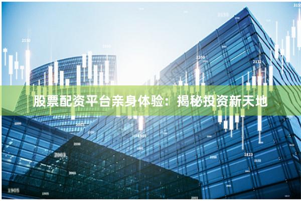 股票配资平台亲身体验：揭秘投资新天地