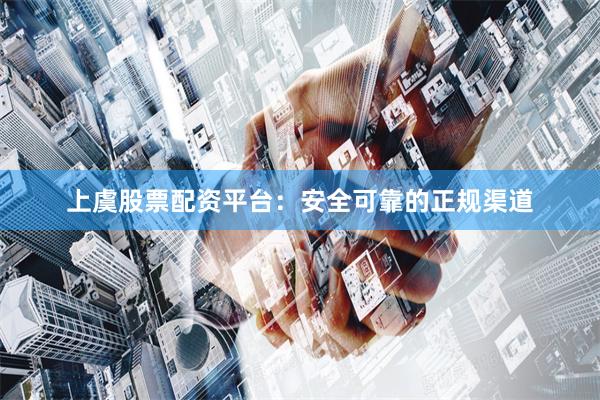 上虞股票配资平台：安全可靠的正规渠道