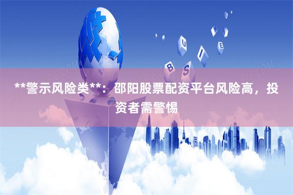 **警示风险类**：邵阳股票配资平台风险高，投资者需警惕