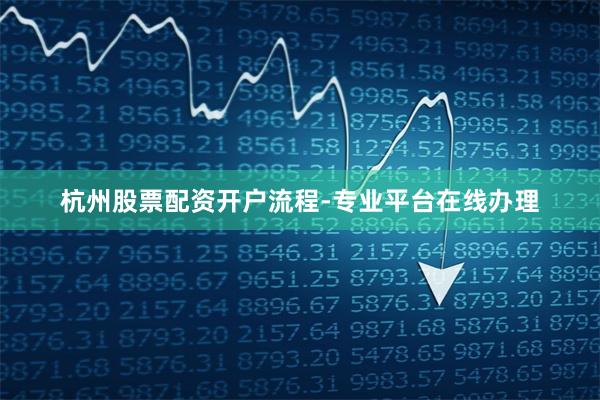 杭州股票配资开户流程-专业平台在线办理
