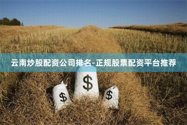 云南炒股配资公司排名-正规股票配资平台推荐