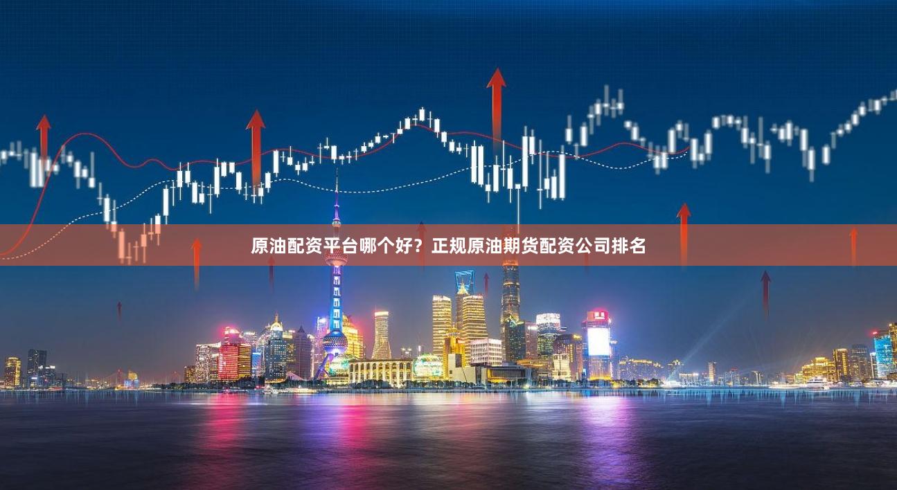 原油配资平台哪个好？正规原油期货配资公司排名